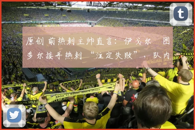 原创 前热刺主帅直言：伊戈尔・图多尔接手热刺 “注定失败”，队内氛围 “ toxic 至极”