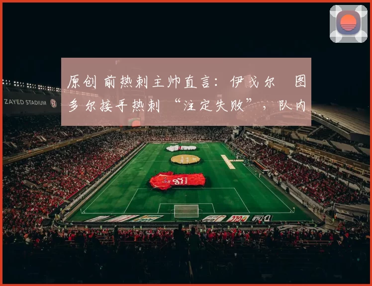 原创 前热刺主帅直言：伊戈尔・图多尔接手热刺 “注定失败”，队内氛围 “ toxic 至极”