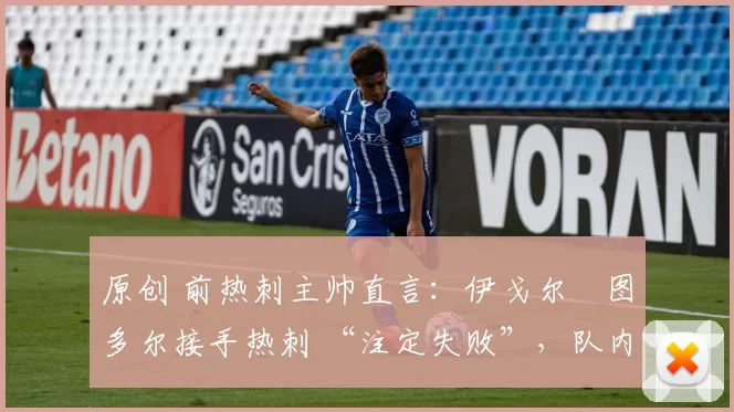 原创 前热刺主帅直言：伊戈尔・图多尔接手热刺 “注定失败”，队内氛围 “ toxic 至极”