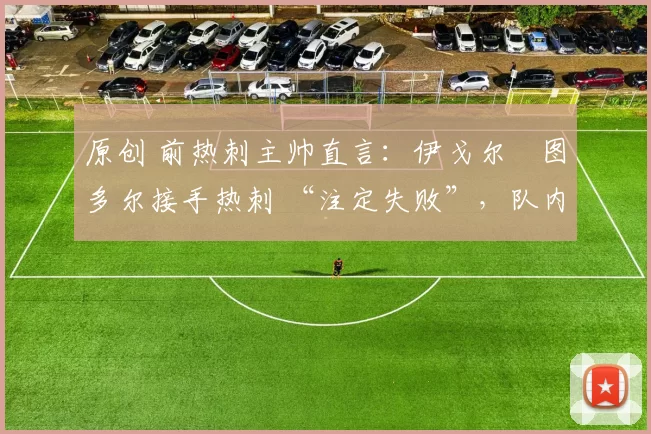 原创 前热刺主帅直言:伊戈尔・图多尔接手热刺 “注定失败”,队内氛围 “ toxic 至极”