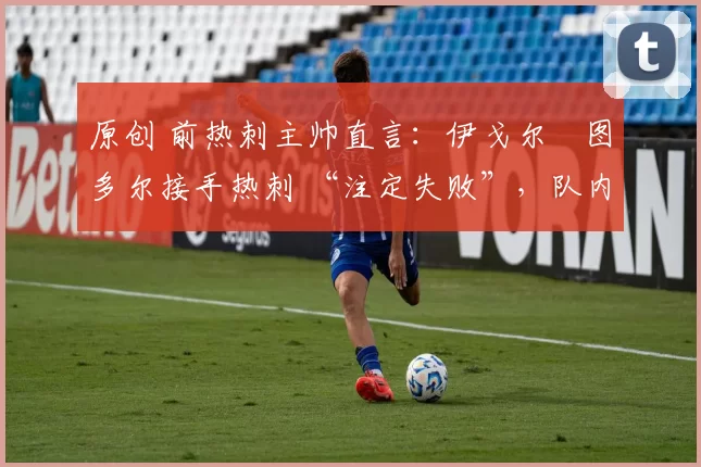 原创 前热刺主帅直言：伊戈尔・图多尔接手热刺 “注定失败”，队内氛围 “ toxic 至极”