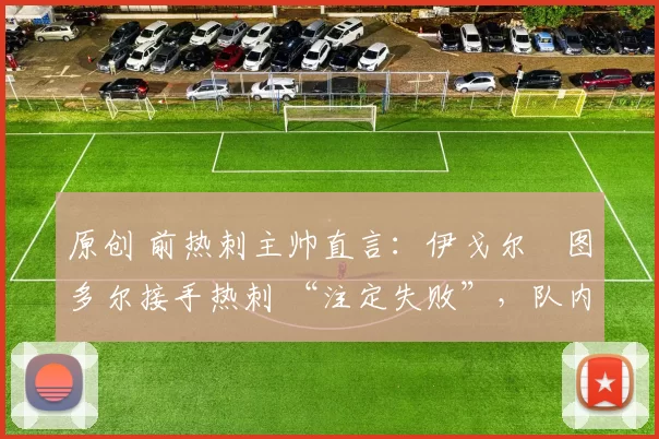 原创 前热刺主帅直言：伊戈尔・图多尔接手热刺 “注定失败”，队内氛围 “ toxic 至极”