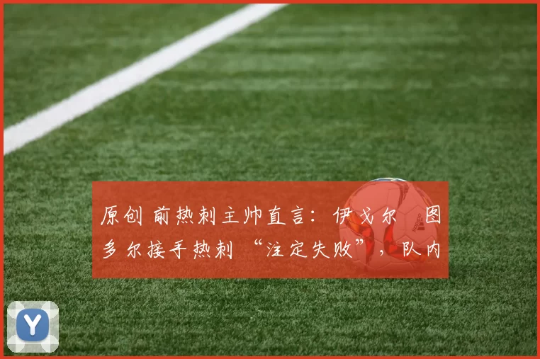 原创 前热刺主帅直言:伊戈尔・图多尔接手热刺 “注定失败”,队内氛围 “ toxic 至极”