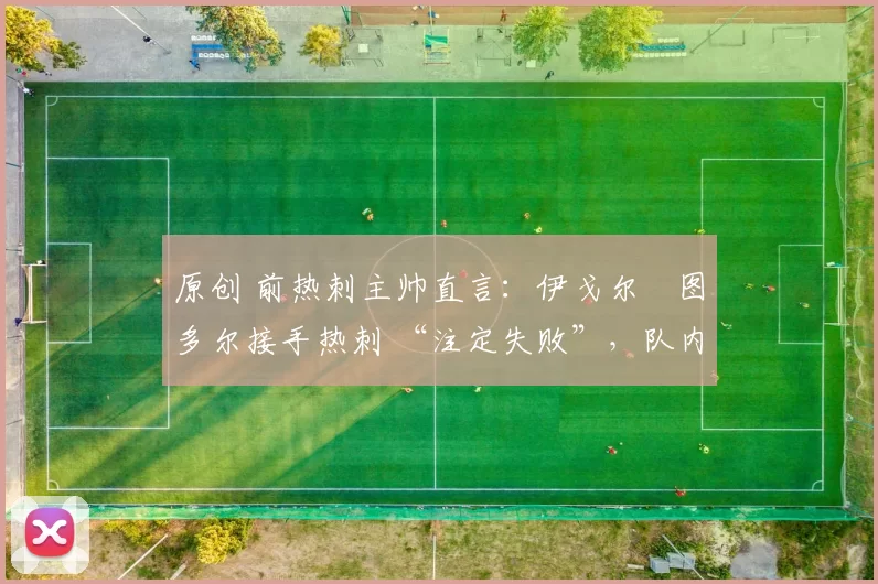 原创 前热刺主帅直言：伊戈尔・图多尔接手热刺 “注定失败”，队内氛围 “ toxic 至极”