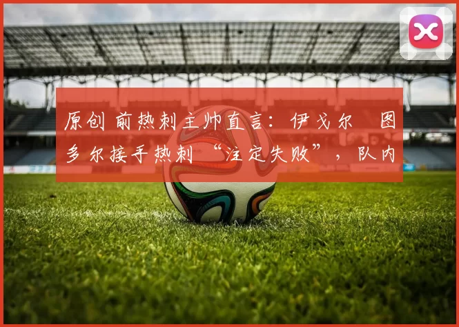 原创 前热刺主帅直言：伊戈尔・图多尔接手热刺 “注定失败”，队内氛围 “ toxic 至极”