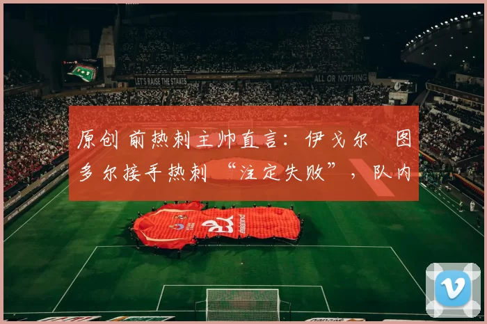 原创 前热刺主帅直言：伊戈尔・图多尔接手热刺 “注定失败”，队内氛围 “ toxic 至极”