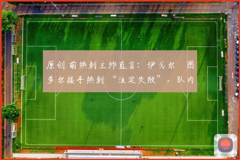 原创 前热刺主帅直言：伊戈尔・图多尔接手热刺 “注定失败”，队内氛围 “ toxic 至极”