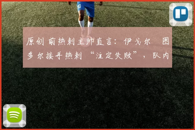 原创 前热刺主帅直言：伊戈尔・图多尔接手热刺 “注定失败”，队内氛围 “ toxic 至极”