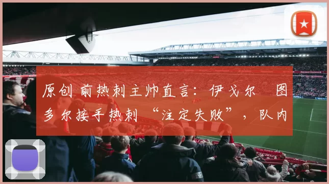 原创 前热刺主帅直言：伊戈尔・图多尔接手热刺 “注定失败”，队内氛围 “ toxic 至极”