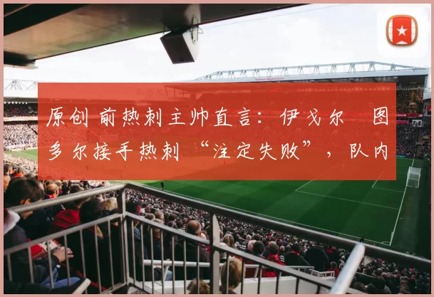 原创 前热刺主帅直言：伊戈尔・图多尔接手热刺 “注定失败”，队内氛围 “ toxic 至极”