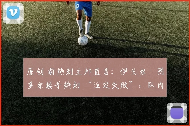 原创 前热刺主帅直言：伊戈尔・图多尔接手热刺 “注定失败”，队内氛围 “ toxic 至极”