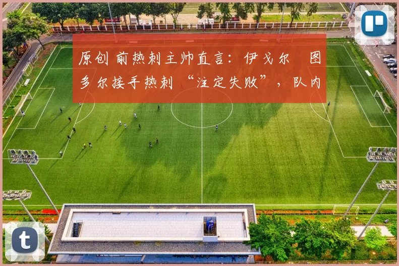 原创 前热刺主帅直言：伊戈尔・图多尔接手热刺 “注定失败”，队内氛围 “ toxic 至极”