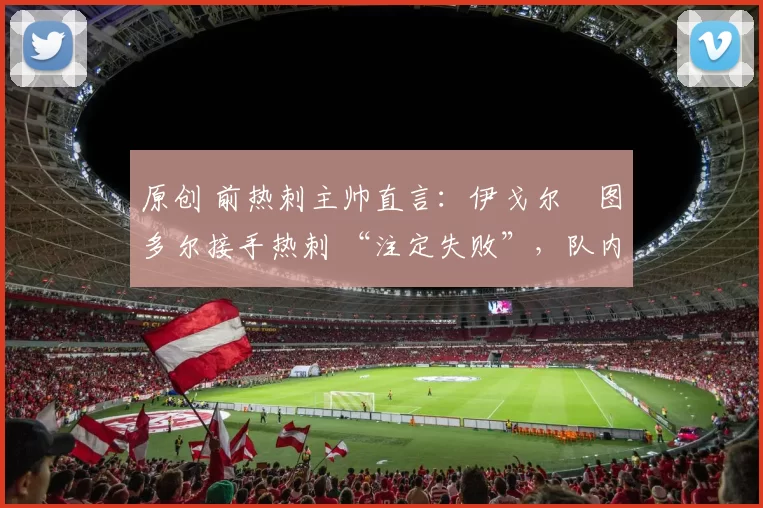 原创 前热刺主帅直言：伊戈尔・图多尔接手热刺 “注定失败”，队内氛围 “ toxic 至极”