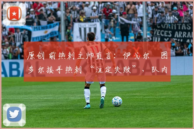 原创 前热刺主帅直言:伊戈尔・图多尔接手热刺 “注定失败”,队内氛围 “ toxic 至极”