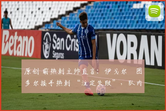 原创 前热刺主帅直言：伊戈尔・图多尔接手热刺 “注定失败”，队内氛围 “ toxic 至极”