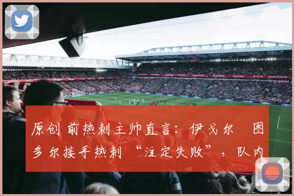 原创 前热刺主帅直言：伊戈尔・图多尔接手热刺 “注定失败”，队内氛围 “ toxic 至极”
