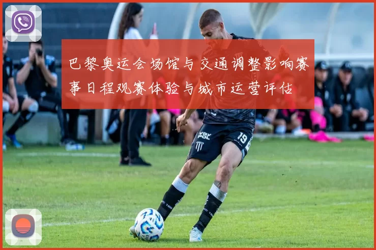 巴黎奥运会场馆与交通调整影响赛事日程观赛体验与城市运营评估