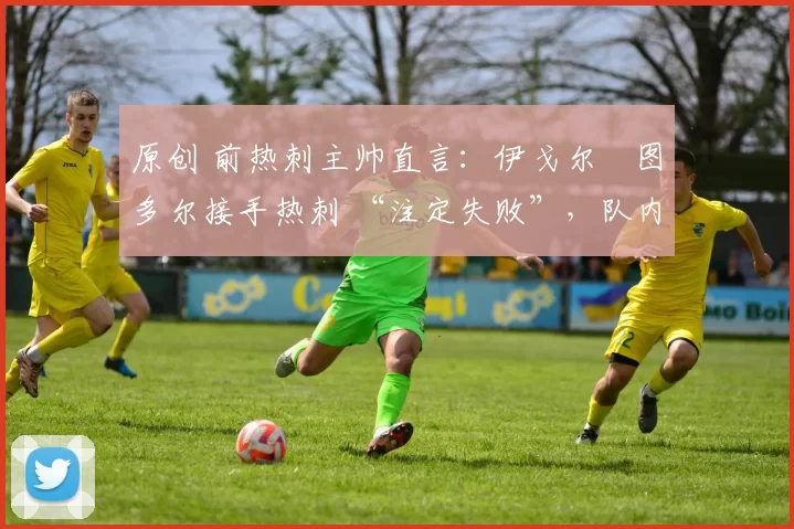原创 前热刺主帅直言：伊戈尔・图多尔接手热刺 “注定失败”，队内氛围 “ toxic 至极”