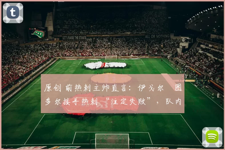 原创 前热刺主帅直言：伊戈尔・图多尔接手热刺 “注定失败”，队内氛围 “ toxic 至极”