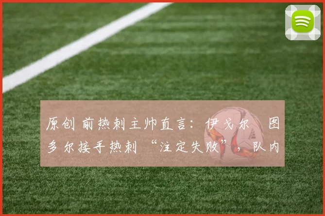 原创 前热刺主帅直言：伊戈尔・图多尔接手热刺 “注定失败”，队内氛围 “ toxic 至极”