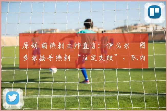 原创 前热刺主帅直言：伊戈尔・图多尔接手热刺 “注定失败”，队内氛围 “ toxic 至极”