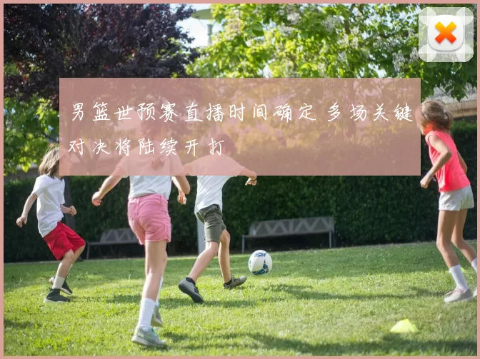 男篮世预赛直播时间确定 多场关键对决将陆续开打