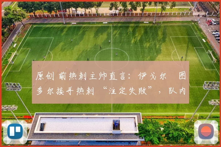 原创 前热刺主帅直言:伊戈尔・图多尔接手热刺 “注定失败”,队内氛围 “ toxic 至极”