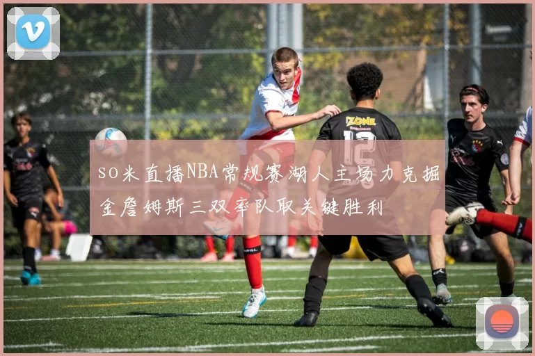 so米直播NBA常规赛湖人主场力克掘金詹姆斯三双率队取关键胜利