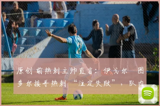 原创 前热刺主帅直言:伊戈尔・图多尔接手热刺 “注定失败”,队内氛围 “ toxic 至极”