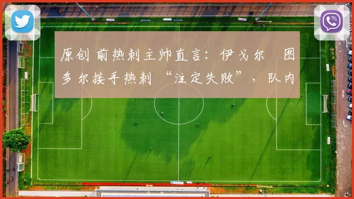 原创 前热刺主帅直言：伊戈尔・图多尔接手热刺 “注定失败”，队内氛围 “ toxic 至极”