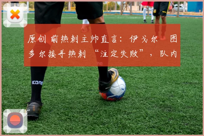 原创 前热刺主帅直言：伊戈尔・图多尔接手热刺 “注定失败”，队内氛围 “ toxic 至极”
