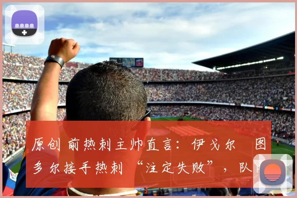 原创 前热刺主帅直言：伊戈尔・图多尔接手热刺 “注定失败”，队内氛围 “ toxic 至极”