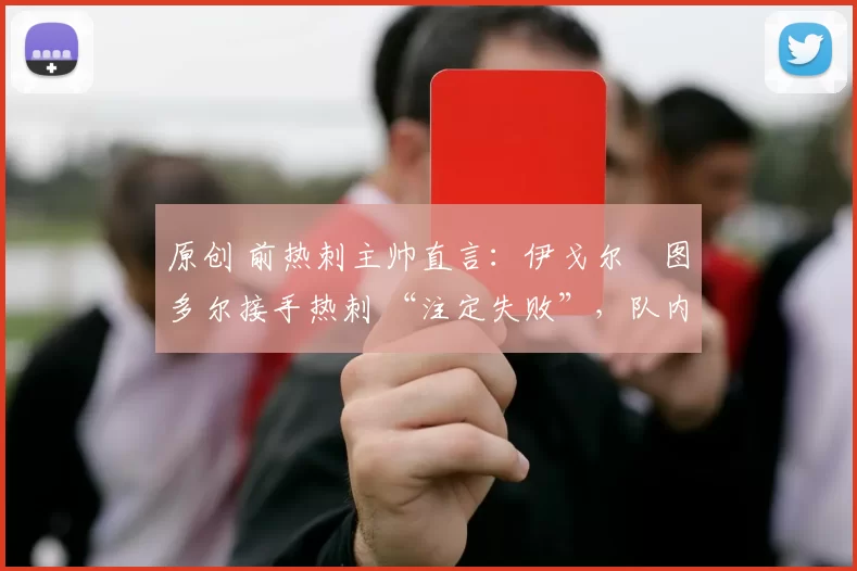 原创 前热刺主帅直言：伊戈尔・图多尔接手热刺 “注定失败”，队内氛围 “ toxic 至极”