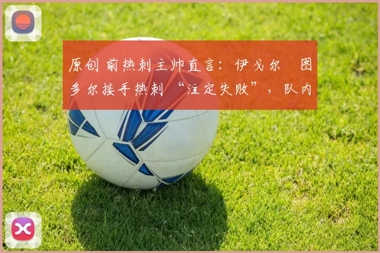 原创 前热刺主帅直言：伊戈尔・图多尔接手热刺 “注定失败”，队内氛围 “ toxic 至极”