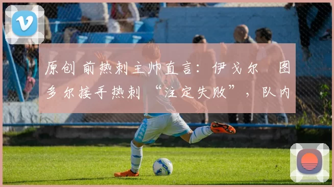 原创 前热刺主帅直言：伊戈尔・图多尔接手热刺 “注定失败”，队内氛围 “ toxic 至极”