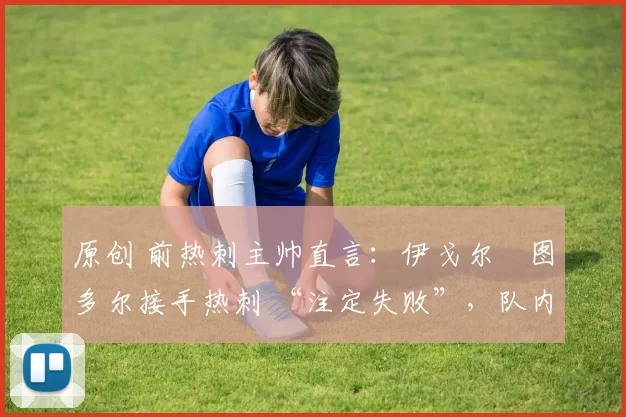 原创 前热刺主帅直言:伊戈尔・图多尔接手热刺 “注定失败”,队内氛围 “ toxic 至极”