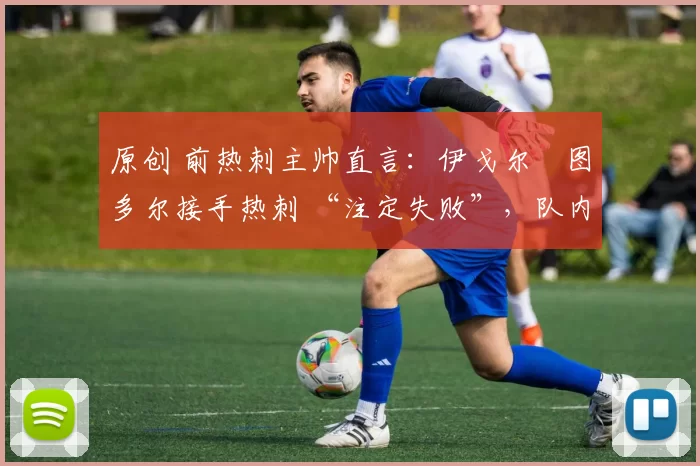原创 前热刺主帅直言：伊戈尔・图多尔接手热刺 “注定失败”，队内氛围 “ toxic 至极”