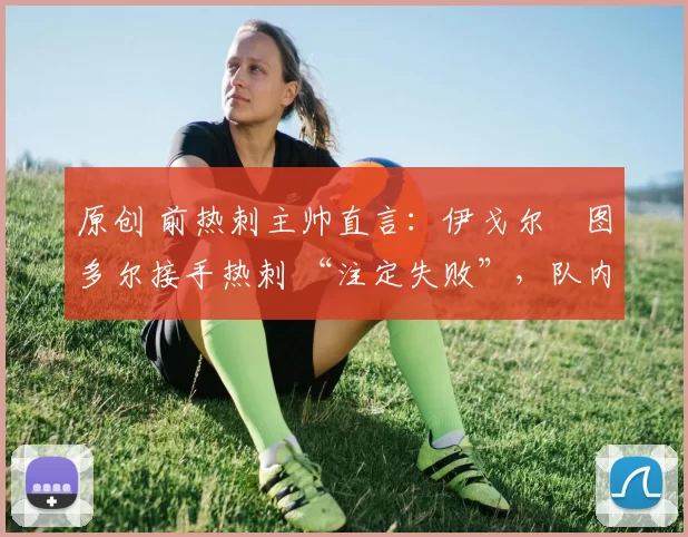 原创 前热刺主帅直言：伊戈尔・图多尔接手热刺 “注定失败”，队内氛围 “ toxic 至极”