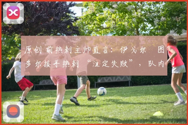 原创 前热刺主帅直言：伊戈尔・图多尔接手热刺 “注定失败”，队内氛围 “ toxic 至极”