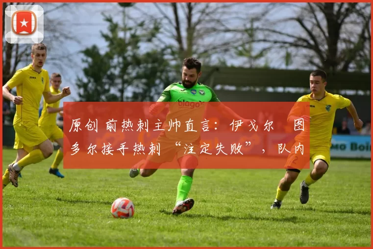 原创 前热刺主帅直言：伊戈尔・图多尔接手热刺 “注定失败”，队内氛围 “ toxic 至极”