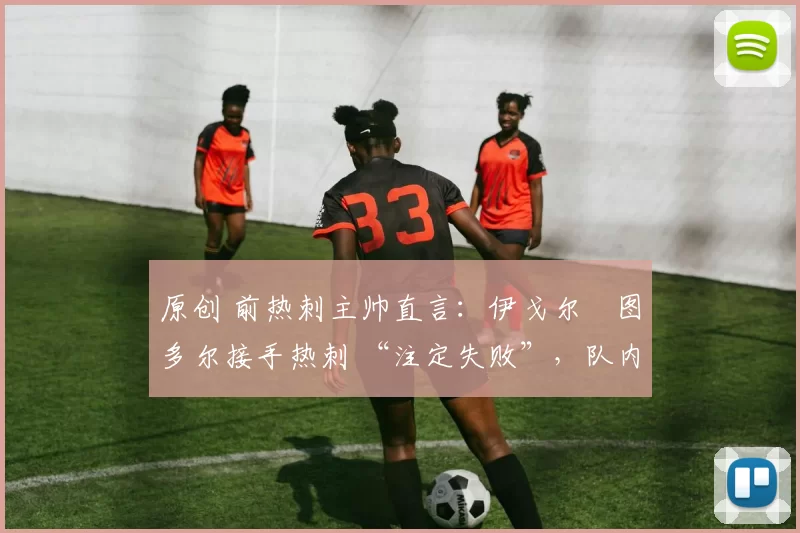 原创 前热刺主帅直言:伊戈尔・图多尔接手热刺 “注定失败”,队内氛围 “ toxic 至极”