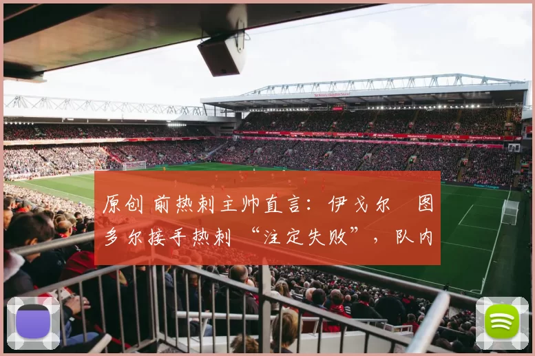 原创 前热刺主帅直言：伊戈尔・图多尔接手热刺 “注定失败”，队内氛围 “ toxic 至极”