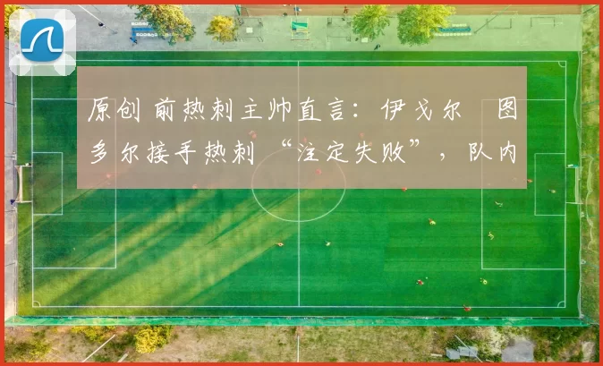 原创 前热刺主帅直言:伊戈尔・图多尔接手热刺 “注定失败”,队内氛围 “ toxic 至极”