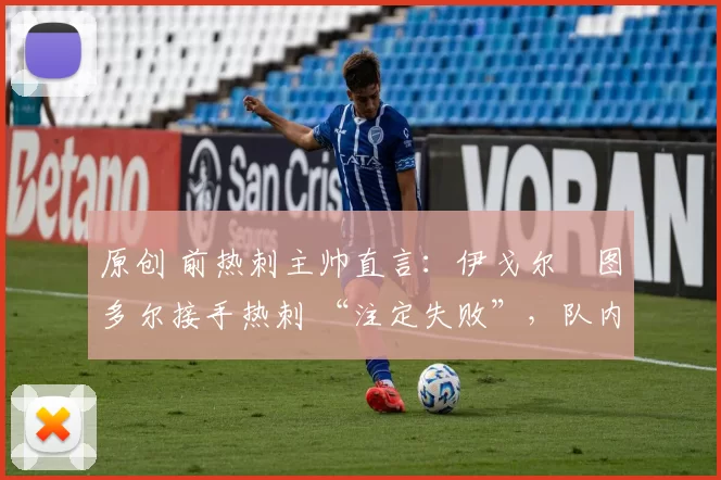 原创 前热刺主帅直言:伊戈尔・图多尔接手热刺 “注定失败”,队内氛围 “ toxic 至极”