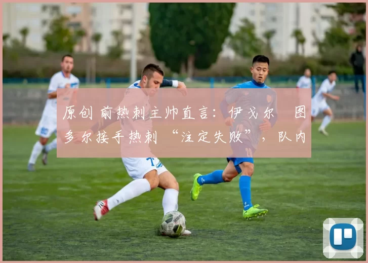 原创 前热刺主帅直言:伊戈尔・图多尔接手热刺 “注定失败”,队内氛围 “ toxic 至极”