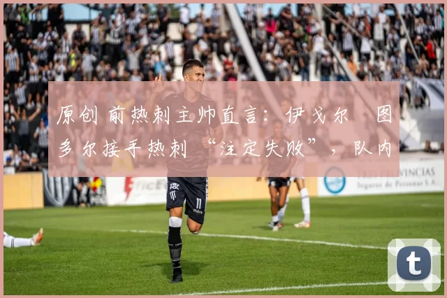 原创 前热刺主帅直言：伊戈尔・图多尔接手热刺 “注定失败”，队内氛围 “ toxic 至极”