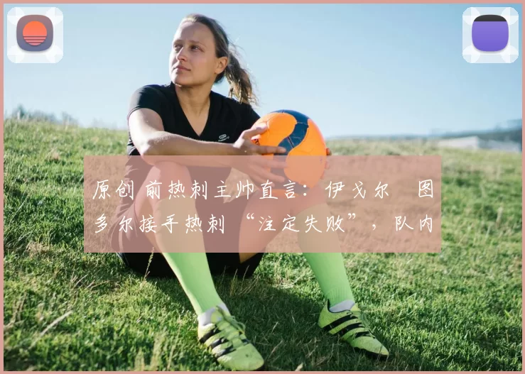 原创 前热刺主帅直言：伊戈尔・图多尔接手热刺 “注定失败”，队内氛围 “ toxic 至极”