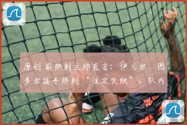 原创 前热刺主帅直言:伊戈尔・图多尔接手热刺 “注定失败”,队内氛围 “ toxic 至极”