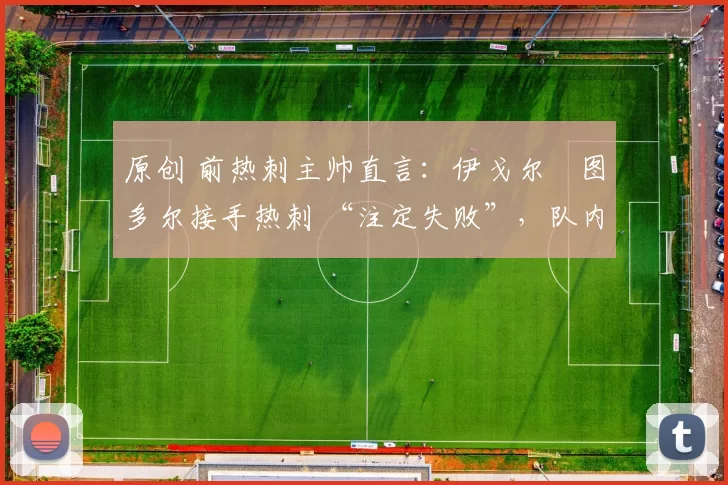 原创 前热刺主帅直言:伊戈尔・图多尔接手热刺 “注定失败”,队内氛围 “ toxic 至极”