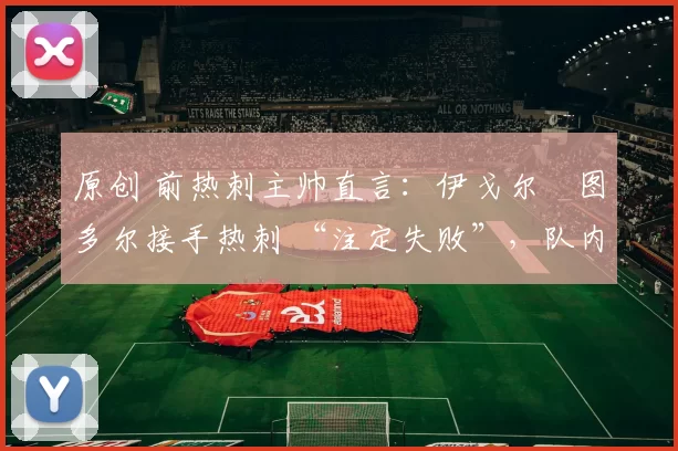 原创 前热刺主帅直言：伊戈尔・图多尔接手热刺 “注定失败”，队内氛围 “ toxic 至极”